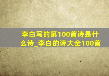 李白写的第100首诗是什么诗_李白的诗大全100首