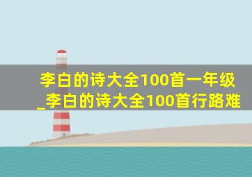 李白的诗大全100首一年级_李白的诗大全100首行路难