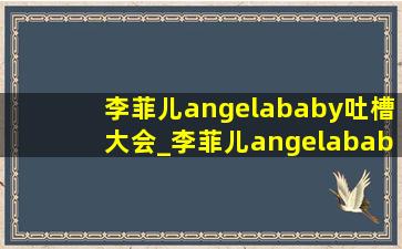 李菲儿angelababy吐槽大会_李菲儿angelababy吐槽大会完整版