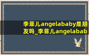 李菲儿angelababy是朋友吗_李菲儿angelababy聊天记录