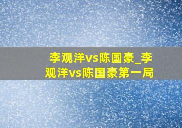 李观洋vs陈国豪_李观洋vs陈国豪第一局