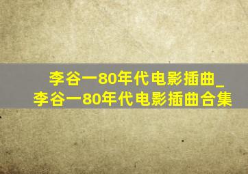 李谷一80年代电影插曲_李谷一80年代电影插曲合集