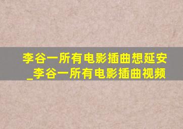 李谷一所有电影插曲想延安_李谷一所有电影插曲视频