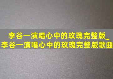 李谷一演唱心中的玫瑰完整版_李谷一演唱心中的玫瑰完整版歌曲