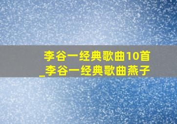 李谷一经典歌曲10首_李谷一经典歌曲燕子