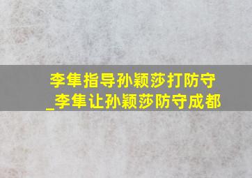 李隼指导孙颖莎打防守_李隼让孙颖莎防守成都