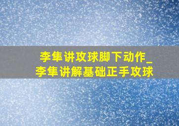 李隼讲攻球脚下动作_李隼讲解基础正手攻球