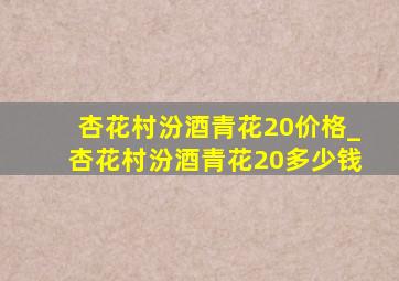 杏花村汾酒青花20价格_杏花村汾酒青花20多少钱