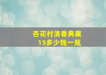 杏花村清香典藏15多少钱一瓶