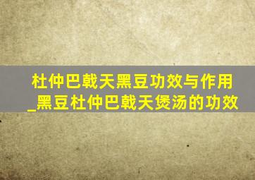 杜仲巴戟天黑豆功效与作用_黑豆杜仲巴戟天煲汤的功效