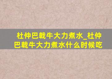 杜仲巴戟牛大力煮水_杜仲巴戟牛大力煮水什么时候吃