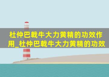 杜仲巴戟牛大力黄精的功效作用_杜仲巴戟牛大力黄精的功效