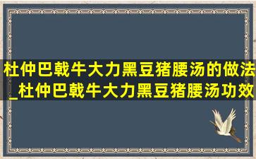 杜仲巴戟牛大力黑豆猪腰汤的做法_杜仲巴戟牛大力黑豆猪腰汤功效