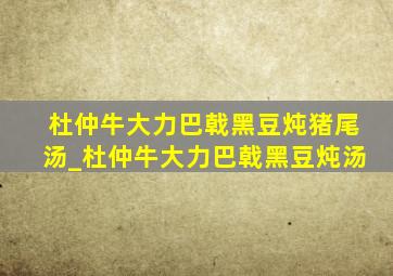 杜仲牛大力巴戟黑豆炖猪尾汤_杜仲牛大力巴戟黑豆炖汤