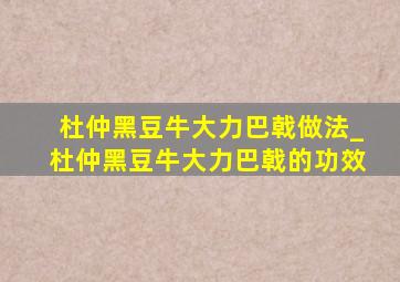 杜仲黑豆牛大力巴戟做法_杜仲黑豆牛大力巴戟的功效