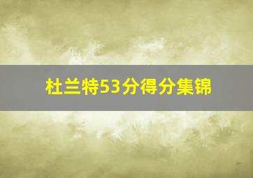 杜兰特53分得分集锦