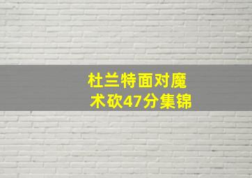 杜兰特面对魔术砍47分集锦