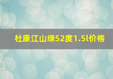 杜康江山绿52度1.5l价格