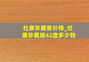 杜康珍藏窖价格_杜康珍藏版42度多少钱