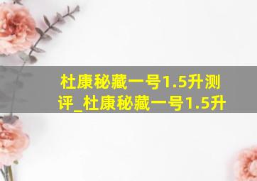 杜康秘藏一号1.5升测评_杜康秘藏一号1.5升