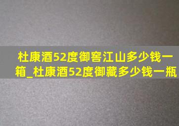 杜康酒52度御窖江山多少钱一箱_杜康酒52度御藏多少钱一瓶