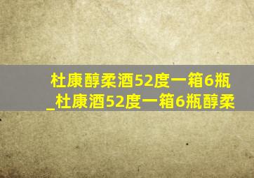 杜康醇柔酒52度一箱6瓶_杜康酒52度一箱6瓶醇柔