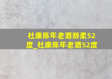 杜康陈年老酒醇柔52度_杜康陈年老酒52度