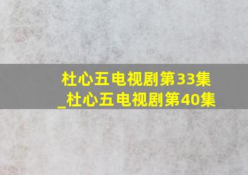 杜心五电视剧第33集_杜心五电视剧第40集