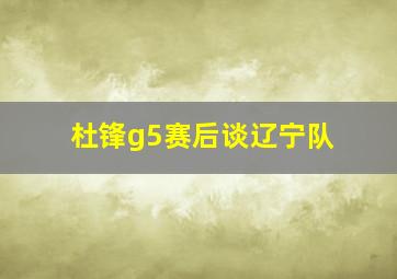 杜锋g5赛后谈辽宁队