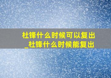 杜锋什么时候可以复出_杜锋什么时候能复出