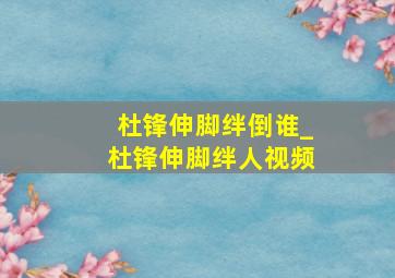 杜锋伸脚绊倒谁_杜锋伸脚绊人视频