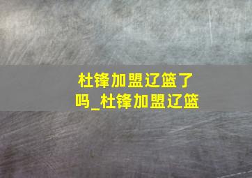 杜锋加盟辽篮了吗_杜锋加盟辽篮