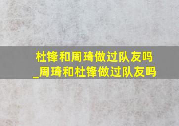 杜锋和周琦做过队友吗_周琦和杜锋做过队友吗