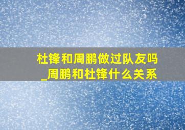 杜锋和周鹏做过队友吗_周鹏和杜锋什么关系