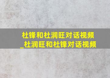 杜锋和杜润旺对话视频_杜润旺和杜锋对话视频