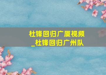 杜锋回归广厦视频_杜锋回归广州队