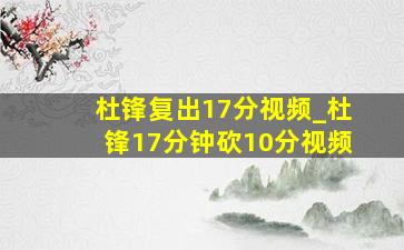 杜锋复出17分视频_杜锋17分钟砍10分视频