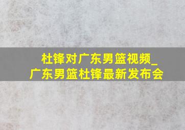 杜锋对广东男篮视频_广东男篮杜锋最新发布会
