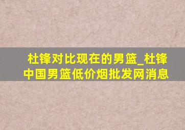 杜锋对比现在的男篮_杜锋中国男篮(低价烟批发网)消息