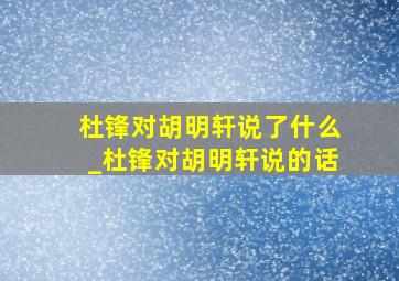 杜锋对胡明轩说了什么_杜锋对胡明轩说的话