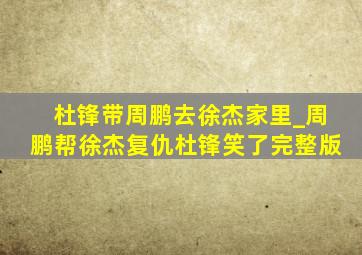 杜锋带周鹏去徐杰家里_周鹏帮徐杰复仇杜锋笑了完整版