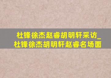 杜锋徐杰赵睿胡明轩采访_杜锋徐杰胡明轩赵睿名场面