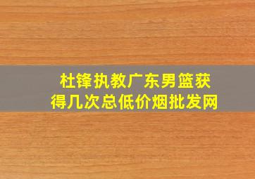 杜锋执教广东男篮获得几次总(低价烟批发网)