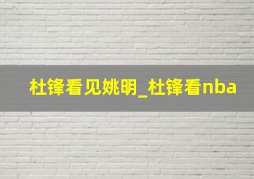 杜锋看见姚明_杜锋看nba