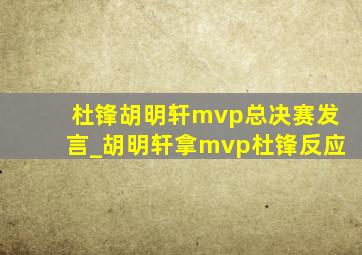 杜锋胡明轩mvp总决赛发言_胡明轩拿mvp杜锋反应