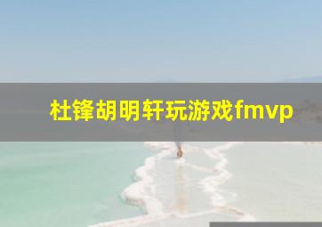 杜锋胡明轩玩游戏fmvp