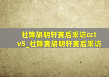 杜锋胡明轩赛后采访cctv5_杜锋赛胡明轩赛后采访