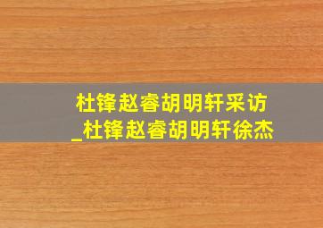 杜锋赵睿胡明轩采访_杜锋赵睿胡明轩徐杰