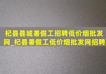 杞县县城暑假工招聘(低价烟批发网)_杞县暑假工(低价烟批发网)招聘