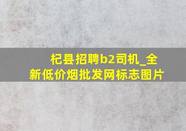 杞县招聘b2司机_全新(低价烟批发网)标志图片